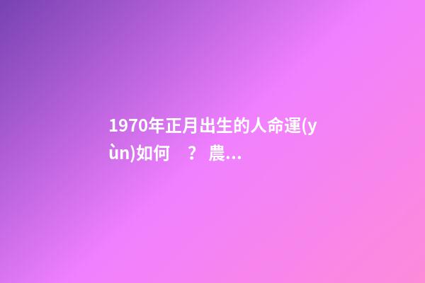 1970年正月出生的人命運(yùn)如何？ 農(nóng)歷70年正月初七生人的運(yùn)勢(shì)如何